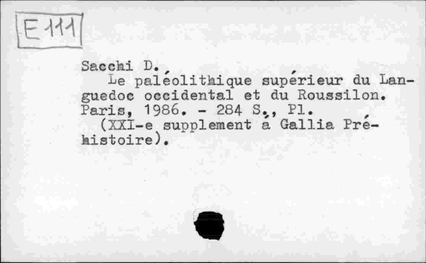 ﻿|ew
Sacchi D. ,	f
Le paléolithique supérieur du Languedoc occidental et du Roussilon. Paris, 1986. - 284 S.z, PI.
(XXI-e supplement a Gallia Préhistoire).